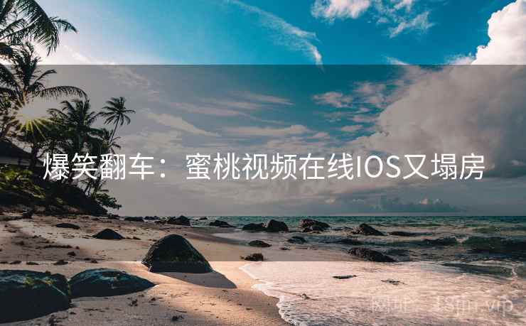 爆笑翻车：蜜桃视频在线IOS又塌房