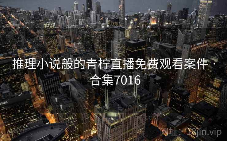 推理小说般的青柠直播免费观看案件 · 合集7016
