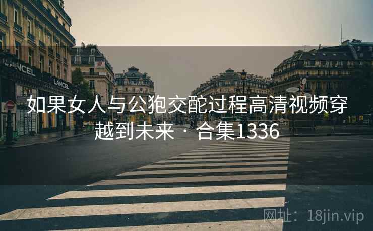 如果女人与公狍交酡过程高清视频穿越到未来 · 合集1336