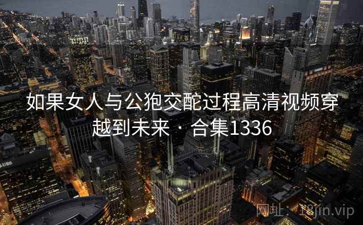 如果女人与公狍交酡过程高清视频穿越到未来 · 合集1336 如果女人与公狍交酡过程高清视频穿越到未来 · 合集1336