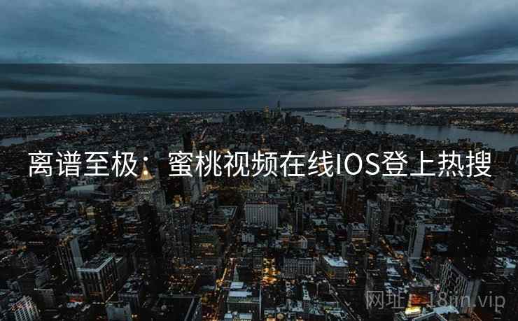 离谱至极：蜜桃视频在线IOS登上热搜