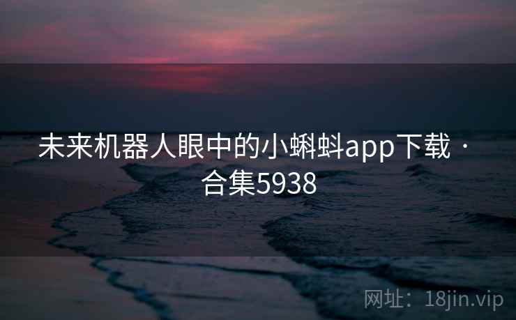 未来机器人眼中的小蝌蚪app下载 · 合集5938