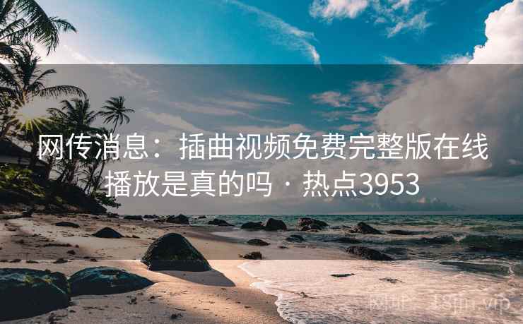 网传消息：插曲视频免费完整版在线播放是真的吗 · 热点3953