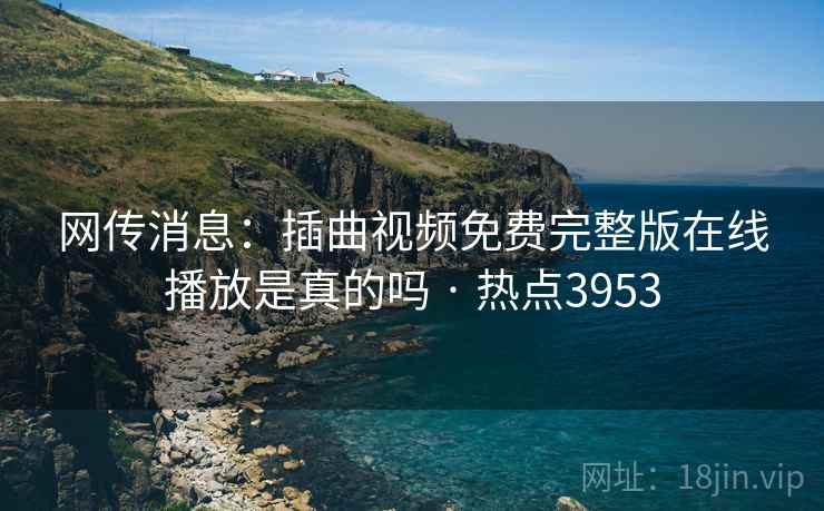 网传消息：插曲视频免费完整版在线播放是真的吗 · 热点3953